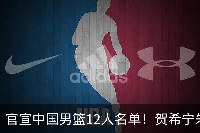 官宣中国男篮12人名单！贺希宁朱俊龙曾凡博落选，考察庞峥麟徐昕