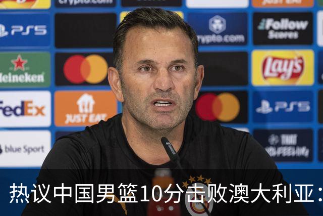 热议中国男篮10分击败澳大利亚：王俊杰崔永熙领衔锋线爆发引盛赞